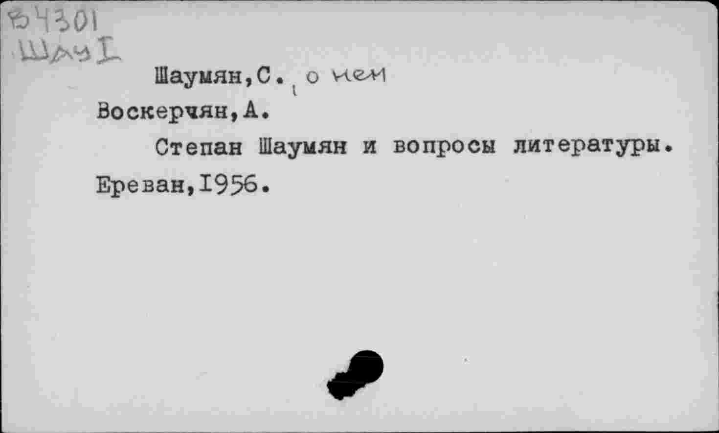 ﻿Й'ВО!
ЦДа'лХ-
Шаумян, С. , о
Воскерчян,А.
Степан Шаумян и вопросы литературы.
Ереван,1956.